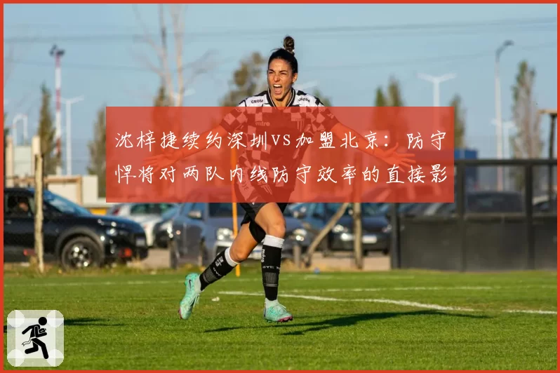 沈梓捷续约深圳vs加盟北京:防守悍将对两队内线防守效率的直接影响