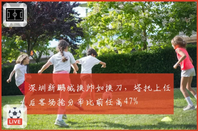 深圳新鹏城换帅如换刀,塔托上任后客场抢分率比前任高47%
