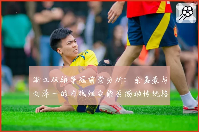 浙江双雄争冠前景分析：余嘉豪与刘泽一的内线组合能否撼动传统格局？
