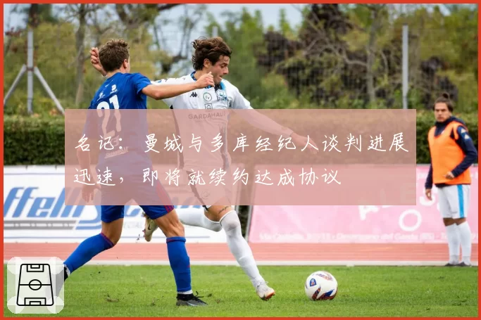 名记：曼城与多库经纪人谈判进展迅速，即将就续约达成协议