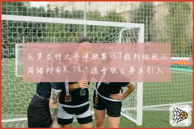 瓦罗兰特太平洋联赛VCT裁判组近三周错判率8.7%，选手联合要求引入鹰眼系统