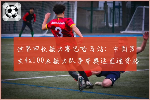 世界田径接力赛巴哈马站：中国男女4x100米接力队争夺奥运直通资格