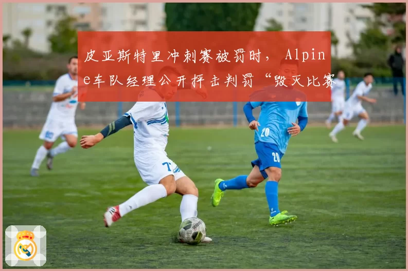 皮亚斯特里冲刺赛被罚时， Alpine车队经理公开抨击判罚“毁灭比赛”