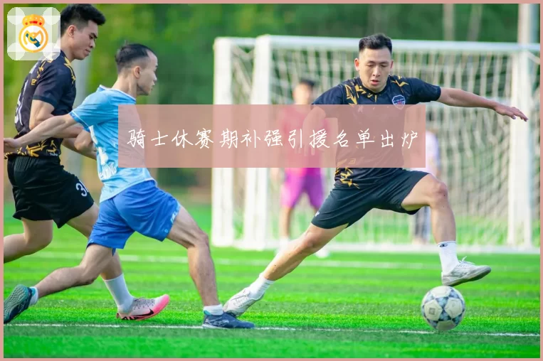 骑士休赛期补强引援名单出炉