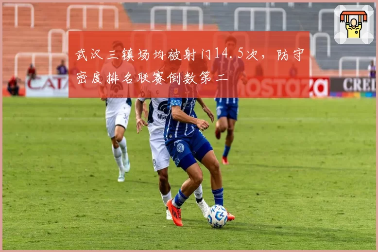 武汉三镇场均被射门14.5次，防守密度排名联赛倒数第二