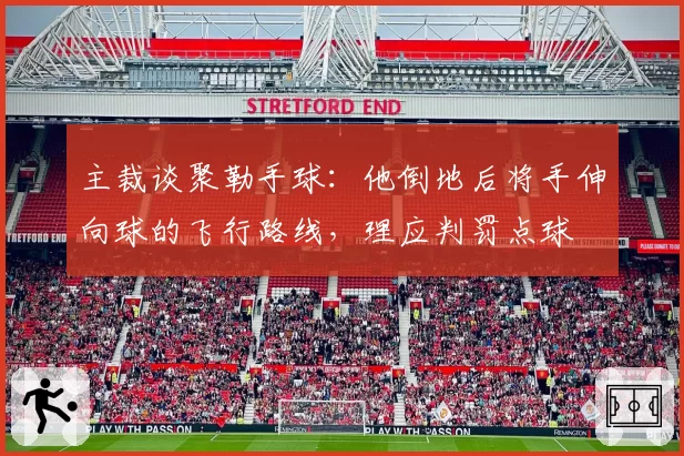 主裁谈聚勒手球：他倒地后将手伸向球的飞行路线，理应判罚点球