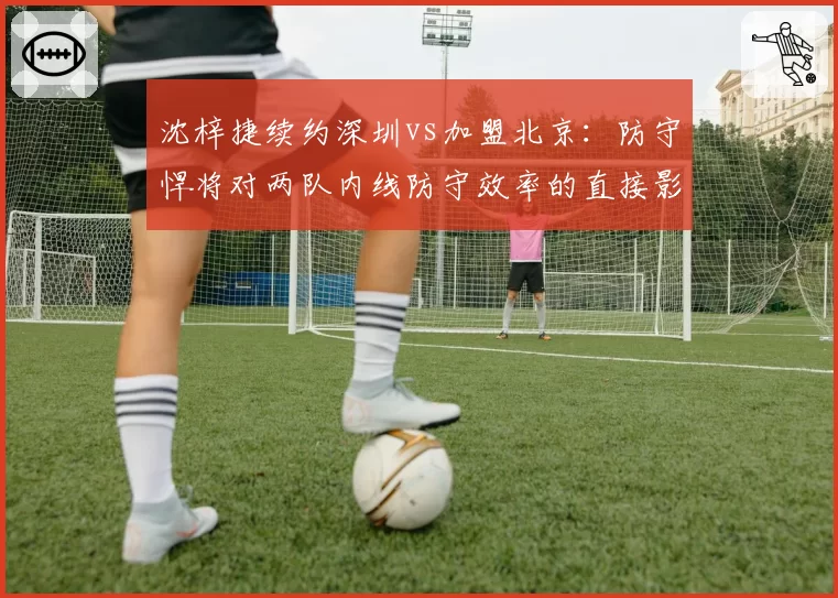 沈梓捷续约深圳vs加盟北京:防守悍将对两队内线防守效率的直接影响