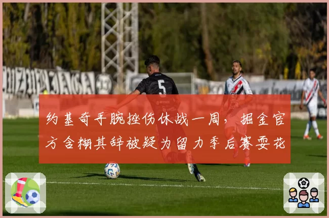 约基奇手腕挫伤休战一周，掘金官方含糊其辞被疑为留力季后赛耍花招