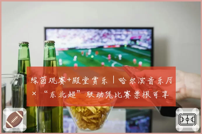 绿茵观赛+殿堂赏乐|哈尔滨音乐厅ד东北超”联动凭比赛票根可享半价