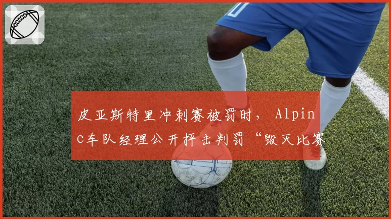 皮亚斯特里冲刺赛被罚时， Alpine车队经理公开抨击判罚“毁灭比赛”