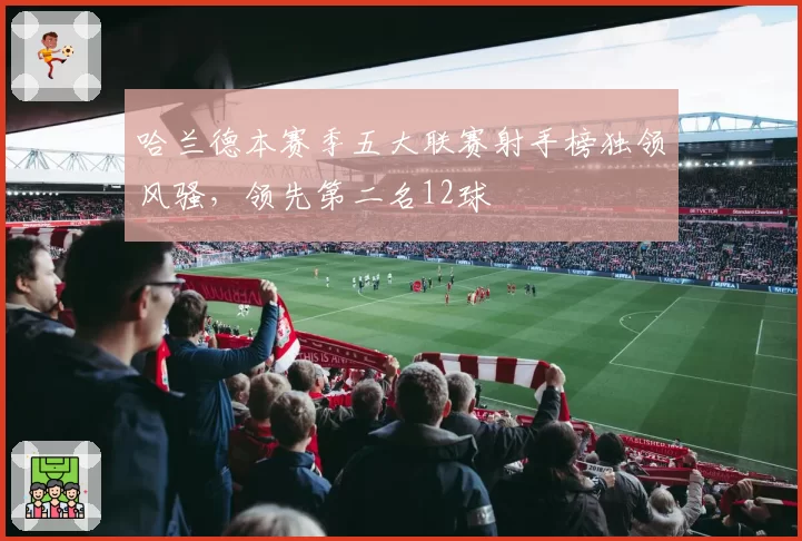 哈兰德本赛季五大联赛射手榜独领风骚,领先第二名12球