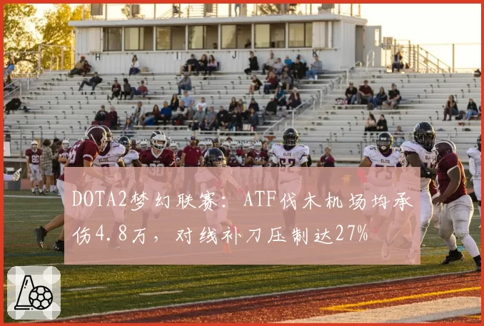 DOTA2梦幻联赛:ATF伐木机场均承伤4.8万,对线补刀压制达27%