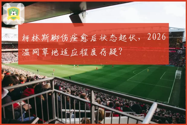 柯林斯脚伤痊愈后状态起伏，2026温网草地适应程度存疑？