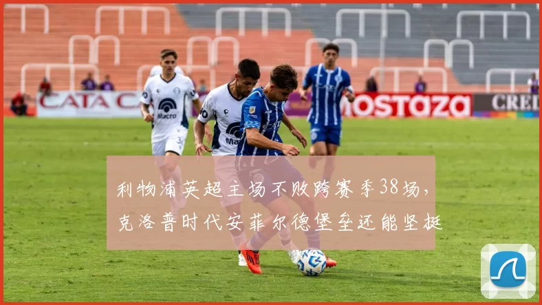 利物浦英超主场不败跨赛季38场，克洛普时代安菲尔德堡垒还能坚挺多久？