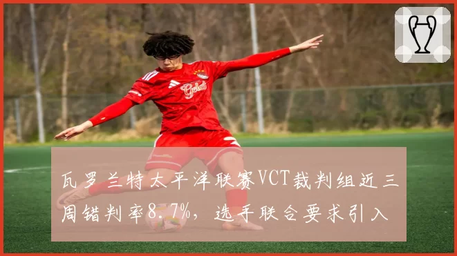 瓦罗兰特太平洋联赛VCT裁判组近三周错判率8.7%，选手联合要求引入鹰眼系统