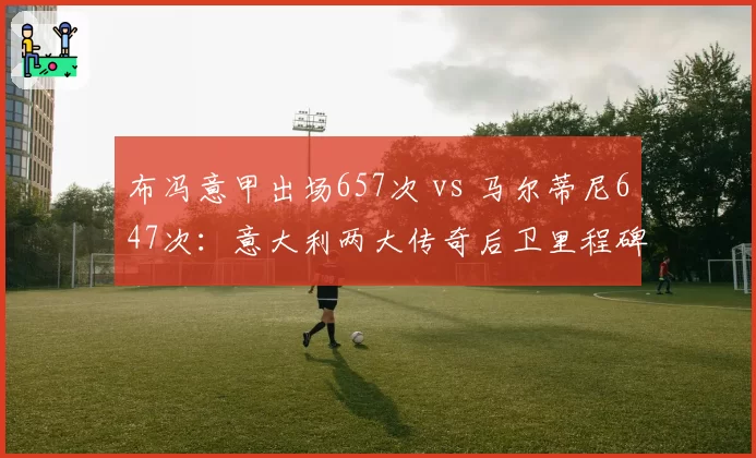 布冯意甲出场657次 vs 马尔蒂尼647次：意大利两大传奇后卫里程碑数据对标