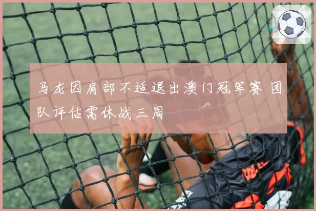 马龙因肩部不适退出澳门冠军赛 团队评估需休战三周