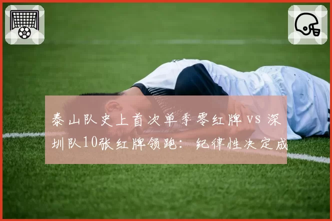 泰山队史上首次单季零红牌 vs 深圳队10张红牌领跑:纪律性决定成绩上限