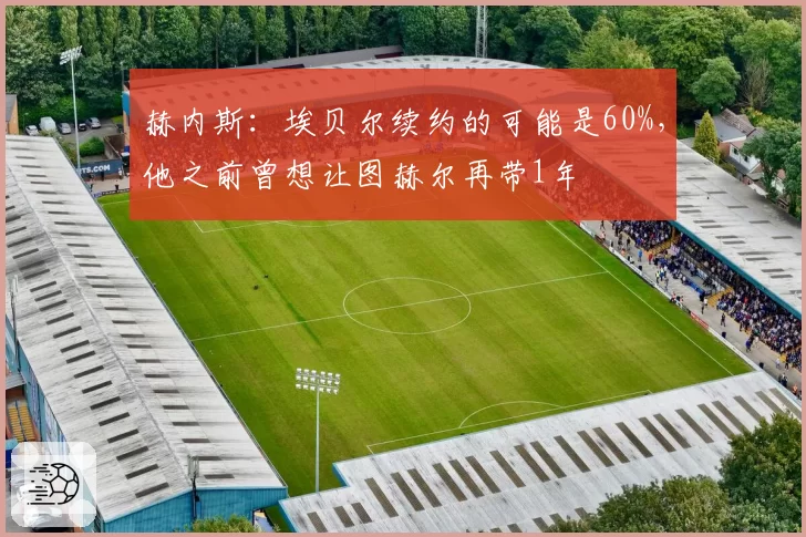 赫内斯:埃贝尔续约的可能是60%,他之前曾想让图赫尔再带1年