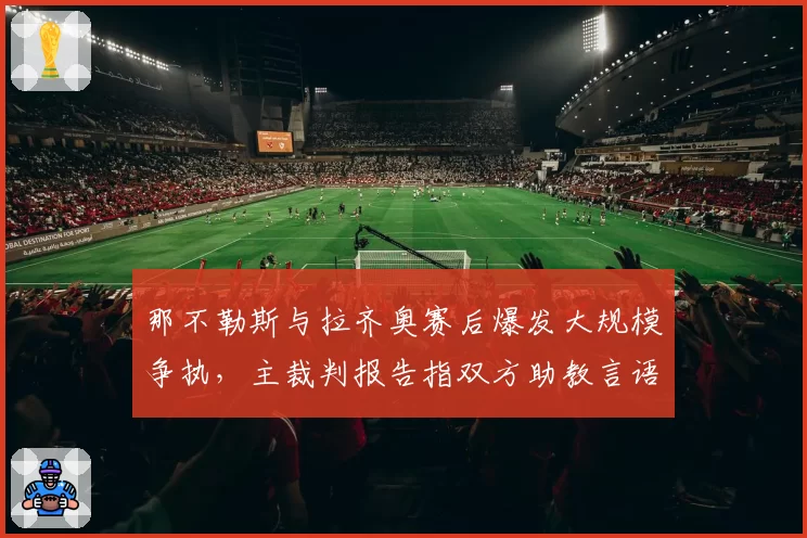 那不勒斯与拉齐奥赛后爆发大规模争执，主裁判报告指双方助教言语攻击
