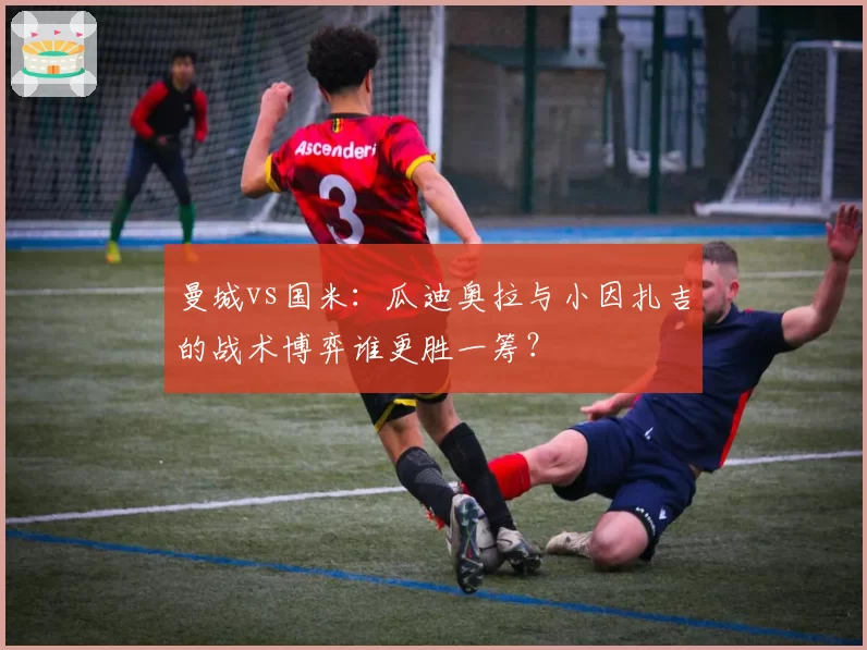 曼城vs国米:瓜迪奥拉与小因扎吉的战术博弈谁更胜一筹?