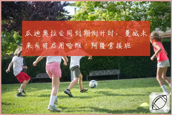 瓜迪奥拉合同到期倒计时,曼城未来或将启用哈维·阿隆索接班