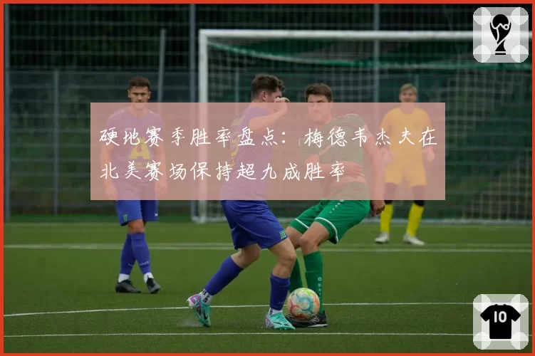 硬地赛季胜率盘点:梅德韦杰夫在北美赛场保持超九成胜率