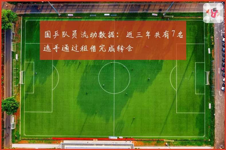 国乒队员流动数据:近三年共有7名选手通过租借完成转会