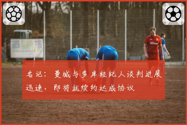 名记:曼城与多库经纪人谈判进展迅速,即将就续约达成协议