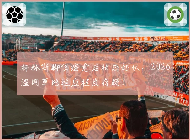 柯林斯脚伤痊愈后状态起伏，2026温网草地适应程度存疑？