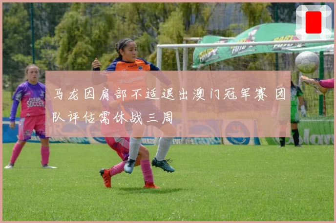 马龙因肩部不适退出澳门冠军赛 团队评估需休战三周