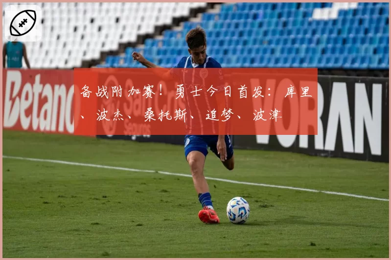 备战附加赛!勇士今日首发:库里、波杰、桑托斯、追梦、波津