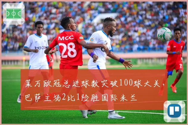 莱万欧冠总进球数突破100球大关，巴萨主场2比1险胜国际米兰